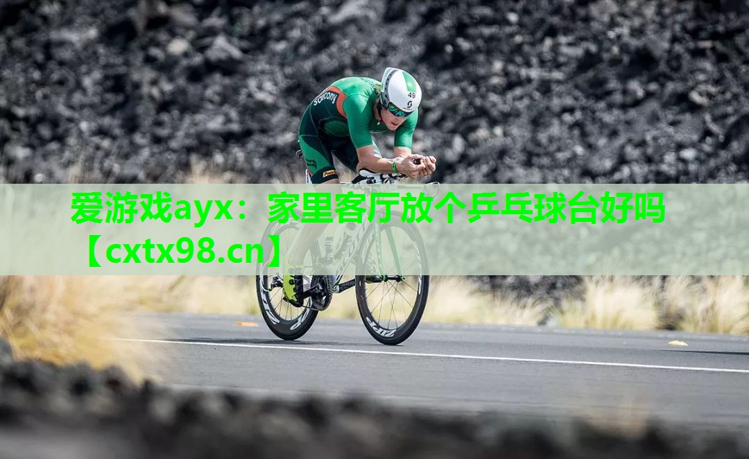 爱游戏ayx：家里客厅放个乒乓球台好吗