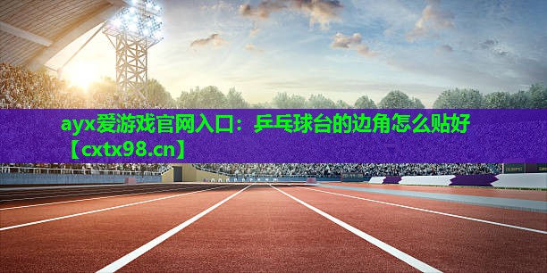 ayx爱游戏官网入口：乒乓球台的边角怎么贴好